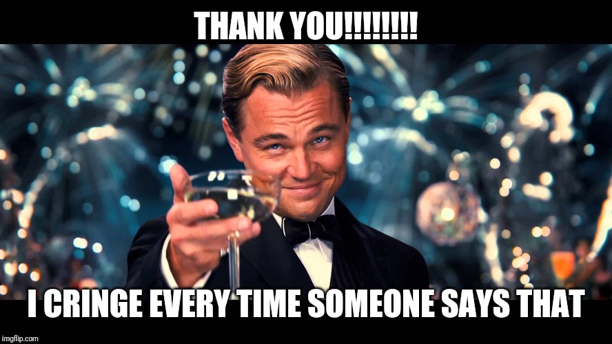 lionardo dicaprio thank you | THANK YOU!!!!!!!! I CRINGE EVERY TIME SOMEONE SAYS THAT | image tagged in lionardo dicaprio thank you | made w/ Imgflip meme maker