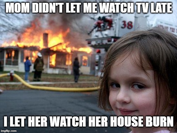 Disaster Girl Meme | MOM DIDN'T LET ME WATCH TV LATE; I LET HER WATCH HER HOUSE BURN | image tagged in memes,disaster girl | made w/ Imgflip meme maker