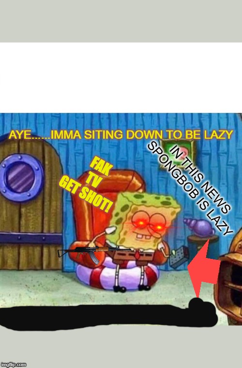 Tv can be bad :_ | AYE......IMMA SITING DOWN TO BE LAZY; FAK TV GET SHOT! IN THIS NEWS SPONGBOB IS LAZY | image tagged in memes,spongebob ight imma head out | made w/ Imgflip meme maker
