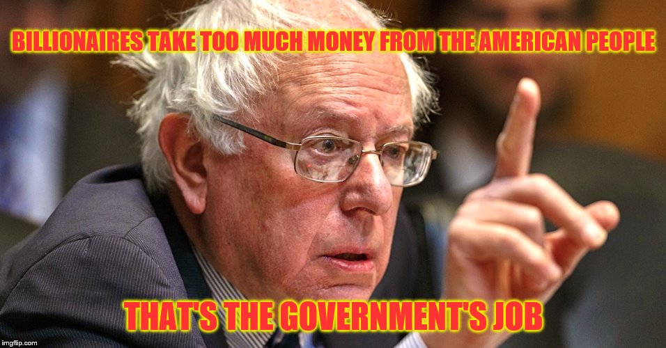 bernie sanders | BILLIONAIRES TAKE TOO MUCH MONEY FROM THE AMERICAN PEOPLE; THAT'S THE GOVERNMENT'S JOB | image tagged in bernie sanders | made w/ Imgflip meme maker
