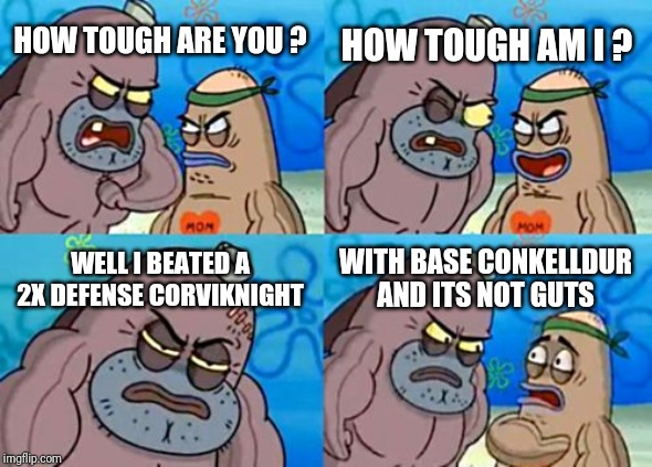 How Tough Are You Meme | HOW TOUGH AM I ? HOW TOUGH ARE YOU ? WELL I BEATED A 2X DEFENSE CORVIKNIGHT; WITH BASE CONKELLDUR AND ITS NOT GUTS | image tagged in memes,how tough are you | made w/ Imgflip meme maker
