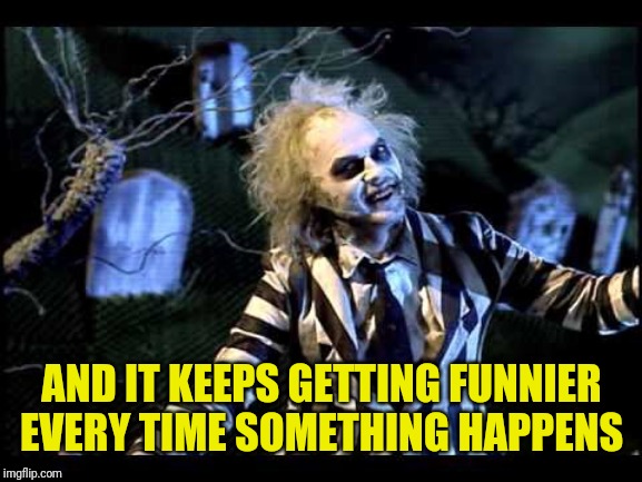 Beetlejuice  | AND IT KEEPS GETTING FUNNIER EVERY TIME SOMETHING HAPPENS | image tagged in beetlejuice | made w/ Imgflip meme maker