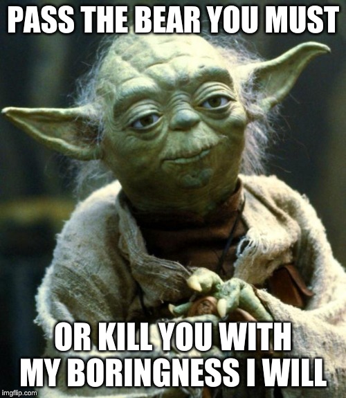 Star Wars Yoda | PASS THE BEAR YOU MUST; OR KILL YOU WITH MY BORINGNESS I WILL | image tagged in memes,star wars yoda | made w/ Imgflip meme maker
