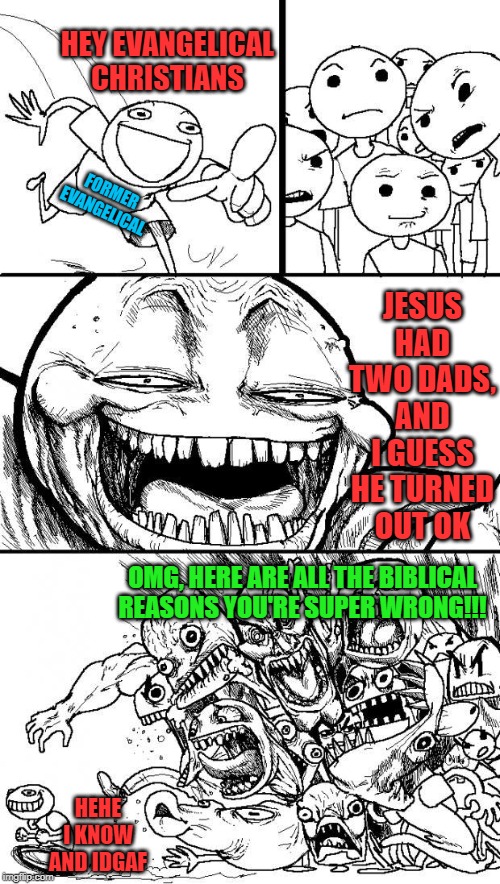 It's just fun | HEY EVANGELICAL CHRISTIANS; JESUS HAD TWO DADS, AND I GUESS HE TURNED OUT OK; FORMER EVANGELICAL; OMG, HERE ARE ALL THE BIBLICAL REASONS YOU'RE SUPER WRONG!!! HEHE I KNOW AND IDGAF | image tagged in hey internet | made w/ Imgflip meme maker