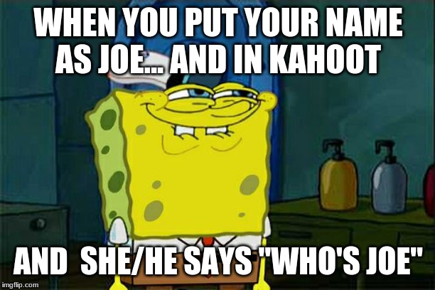 Don't You Squidward Meme | WHEN YOU PUT YOUR NAME AS JOE... AND IN KAHOOT AND  SHE/HE SAYS "WHO'S JOE" | image tagged in memes,dont you squidward | made w/ Imgflip meme maker