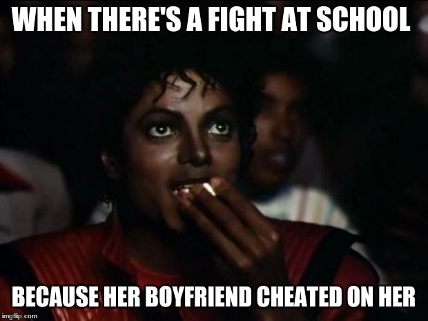 Michael Jackson Popcorn | WHEN THERE'S A FIGHT AT SCHOOL; BECAUSE HER BOYFRIEND CHEATED ON HER | image tagged in memes,michael jackson popcorn | made w/ Imgflip meme maker