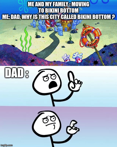 Moving Time |:) | ME AND MY FAMILY : MOVING TO BIKINI BOTTOM
ME: DAD, WHY IS THIS CITY CALLED BIKINI BOTTOM ? DAD : | image tagged in spongebob,bikini bottom | made w/ Imgflip meme maker