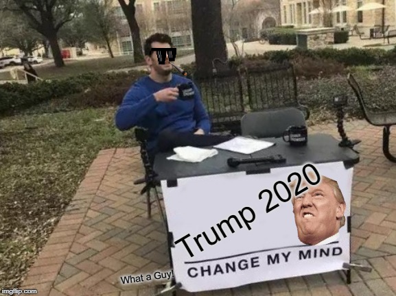 Change My Mind | Trump 2020; What a Guy! | image tagged in memes,change my mind | made w/ Imgflip meme maker