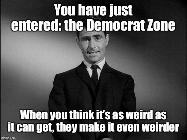 rod serling twilight zone | You have just entered: the Democrat Zone When you think it’s as weird as it can get, they make it even weirder | image tagged in rod serling twilight zone | made w/ Imgflip meme maker