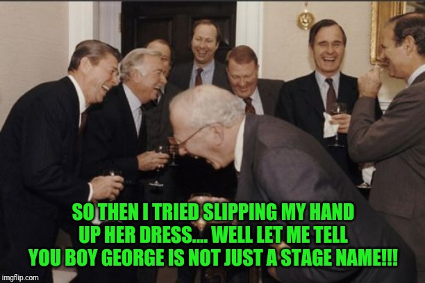Laughing Men In Suits Meme | SO THEN I TRIED SLIPPING MY HAND UP HER DRESS.... WELL LET ME TELL YOU BOY GEORGE IS NOT JUST A STAGE NAME!!! | image tagged in memes,laughing men in suits | made w/ Imgflip meme maker