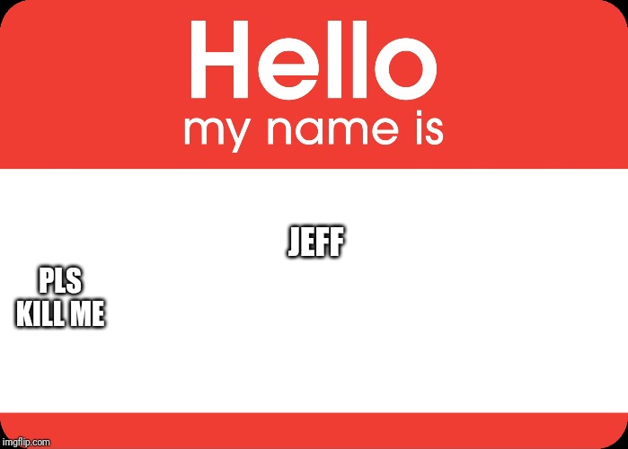 Hello My Name Is | JEFF; PLS KILL ME | image tagged in hello my name is | made w/ Imgflip meme maker
