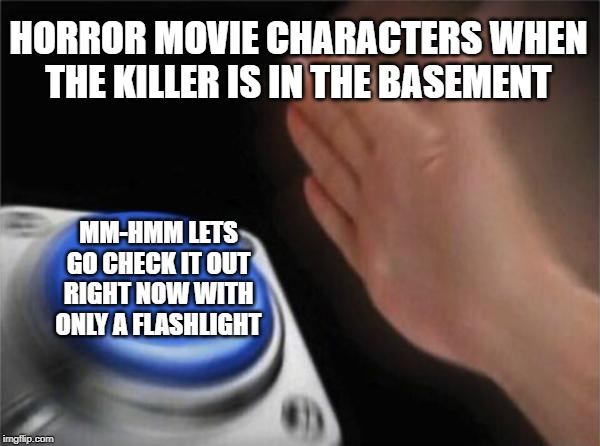 Blank Nut Button Meme | HORROR MOVIE CHARACTERS WHEN THE KILLER IS IN THE BASEMENT; MM-HMM LETS GO CHECK IT OUT RIGHT NOW WITH ONLY A FLASHLIGHT | image tagged in memes,blank nut button | made w/ Imgflip meme maker