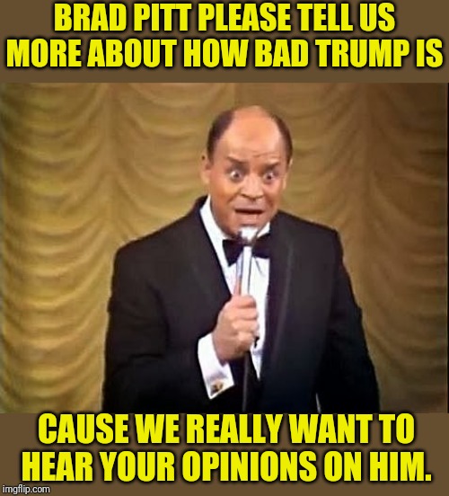 Don Rickles Roast Brad Pitt | BRAD PITT PLEASE TELL US MORE ABOUT HOW BAD TRUMP IS CAUSE WE REALLY WANT TO HEAR YOUR OPINIONS ON HIM. | image tagged in don rickles insult,don rickles,brad pitt,the oscars,political meme,politics | made w/ Imgflip meme maker