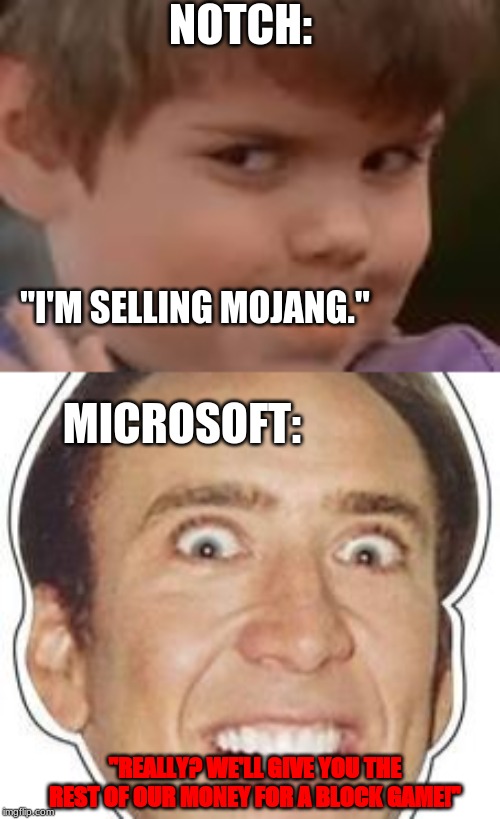 Notch sells mine craft | NOTCH:; "I'M SELLING MOJANG."; MICROSOFT:; "REALLY? WE'LL GIVE YOU THE REST OF OUR MONEY FOR A BLOCK GAME!" | image tagged in dumb people | made w/ Imgflip meme maker