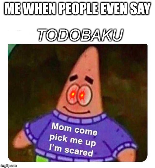Patrick Mom come pick me up I'm scared | TODOBAKU; ME WHEN PEOPLE EVEN SAY | image tagged in patrick mom come pick me up i'm scared | made w/ Imgflip meme maker