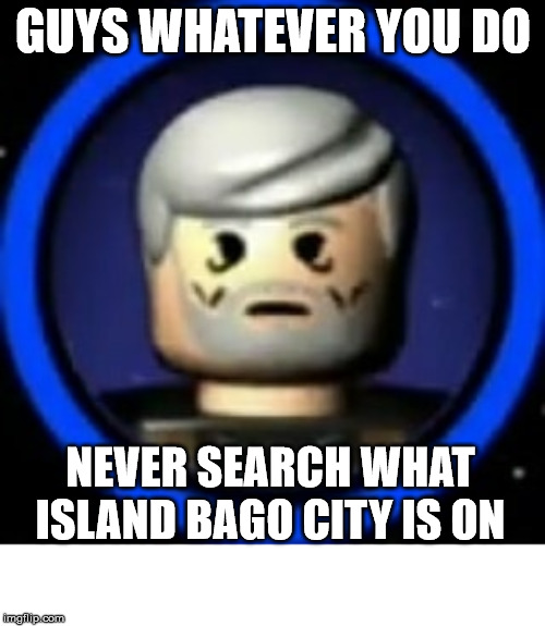 Please, spare yourself this misery. | GUYS WHATEVER YOU DO; NEVER SEARCH WHAT ISLAND BAGO CITY IS ON | image tagged in lego,star wars,star wars prequels | made w/ Imgflip meme maker