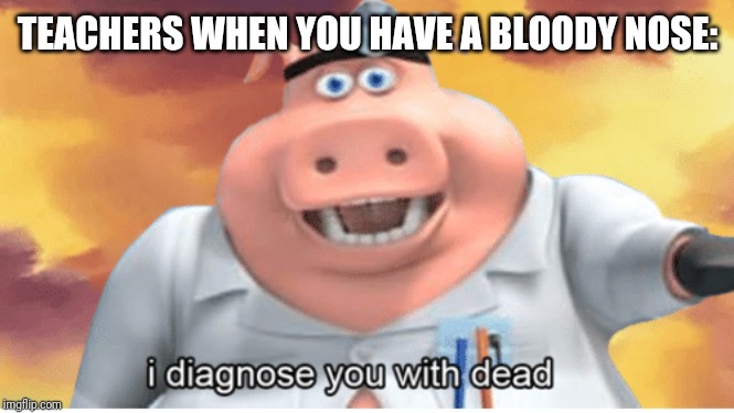 I diagnose you with dead | TEACHERS WHEN YOU HAVE A BLOODY NOSE: | image tagged in i diagnose you with dead | made w/ Imgflip meme maker