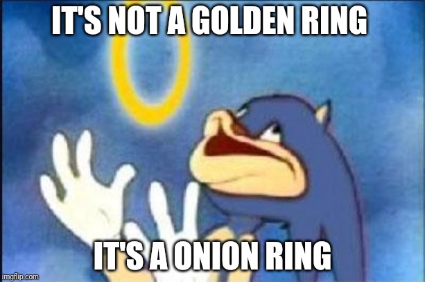 Sonic derp | IT'S NOT A GOLDEN RING; IT'S A ONION RING | image tagged in sonic derp | made w/ Imgflip meme maker
