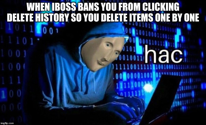 hac | WHEN IBOSS BANS YOU FROM CLICKING DELETE HISTORY SO YOU DELETE ITEMS ONE BY ONE | image tagged in hac | made w/ Imgflip meme maker