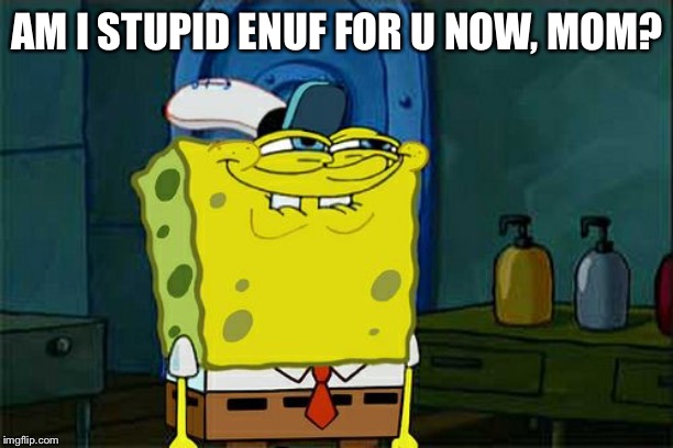 Don't You Squidward Meme | AM I STUPID ENUF FOR U NOW, MOM? | image tagged in memes,dont you squidward | made w/ Imgflip meme maker