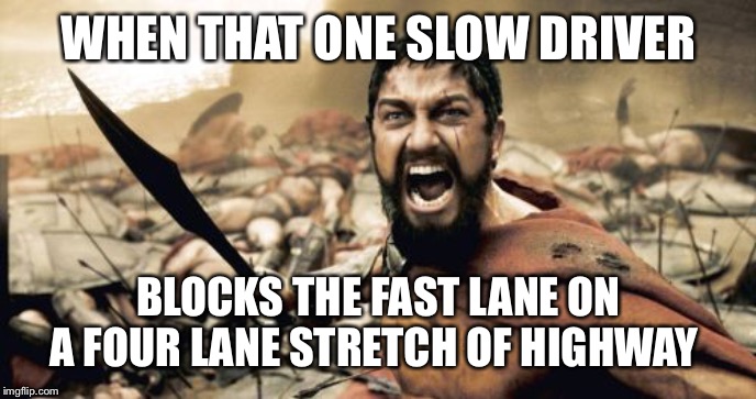 Sparta Leonidas | WHEN THAT ONE SLOW DRIVER; BLOCKS THE FAST LANE ON A FOUR LANE STRETCH OF HIGHWAY | image tagged in memes,sparta leonidas | made w/ Imgflip meme maker