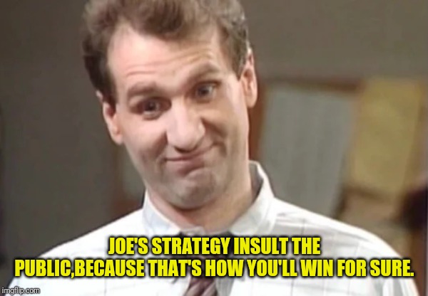 Al Bundy Yeah Right | JOE'S STRATEGY INSULT THE PUBLIC,BECAUSE THAT'S HOW YOU'LL WIN FOR SURE. | image tagged in al bundy yeah right | made w/ Imgflip meme maker