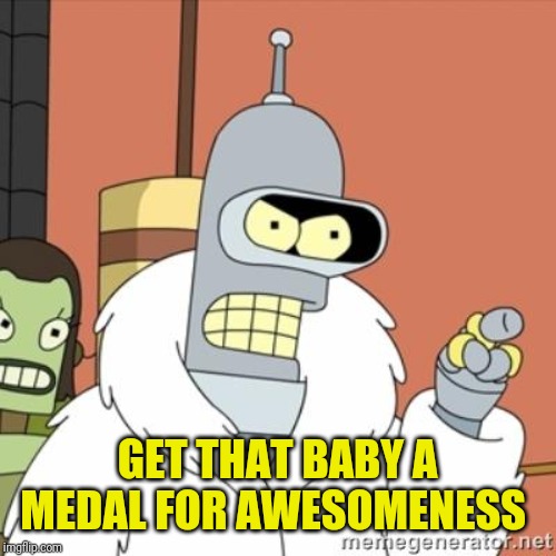 Bender | GET THAT BABY A MEDAL FOR AWESOMENESS | image tagged in bender | made w/ Imgflip meme maker