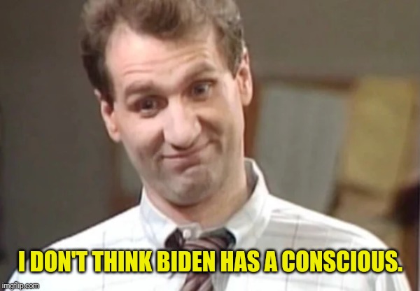 Al Bundy Yeah Right | I DON'T THINK BIDEN HAS A CONSCIOUS. | image tagged in al bundy yeah right | made w/ Imgflip meme maker