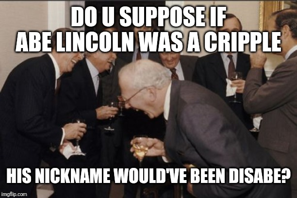 Laughing Men In Suits Meme | DO U SUPPOSE IF ABE LINCOLN WAS A CRIPPLE; HIS NICKNAME WOULD'VE BEEN DISABE? | image tagged in memes,laughing men in suits | made w/ Imgflip meme maker