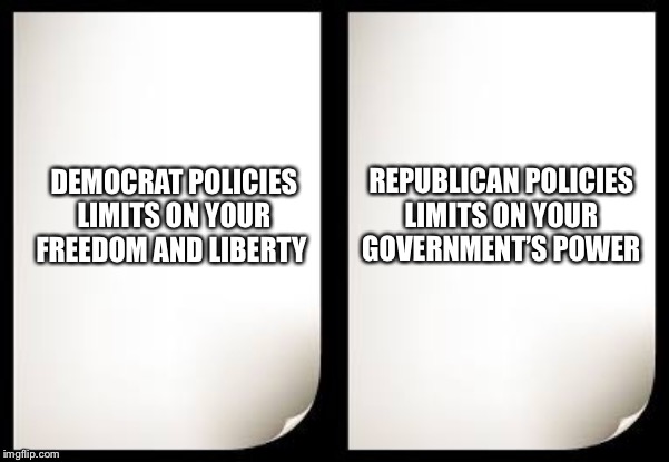 The simple difference in philosophy | REPUBLICAN POLICIES
LIMITS ON YOUR GOVERNMENT’S POWER; DEMOCRAT POLICIES
LIMITS ON YOUR FREEDOM AND LIBERTY | image tagged in blank sheet | made w/ Imgflip meme maker