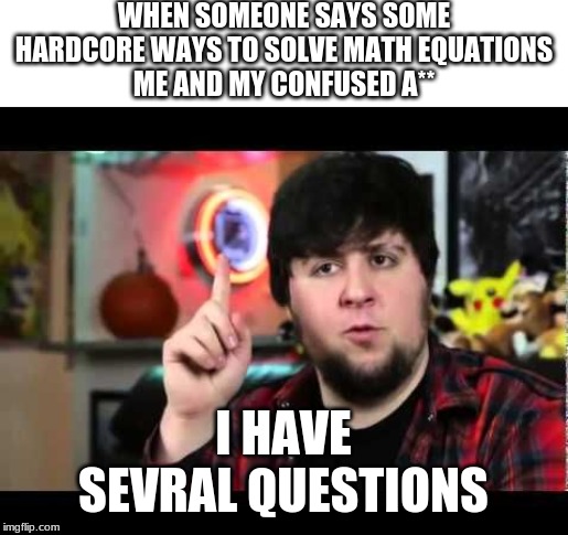JonTron I have several questions | WHEN SOMEONE SAYS SOME HARDCORE WAYS TO SOLVE MATH EQUATIONS
ME AND MY CONFUSED A**; I HAVE SEVERAL QUESTIONS | image tagged in jontron i have several questions | made w/ Imgflip meme maker
