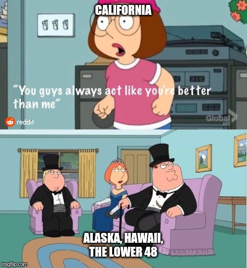 You Guys always act like you're better than me | CALIFORNIA; ALASKA, HAWAII, THE LOWER 48 | image tagged in you guys always act like you're better than me | made w/ Imgflip meme maker