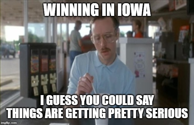 So I Guess You Can Say Things Are Getting Pretty Serious Meme | WINNING IN IOWA I GUESS YOU COULD SAY THINGS ARE GETTING PRETTY SERIOUS | image tagged in memes,so i guess you can say things are getting pretty serious | made w/ Imgflip meme maker