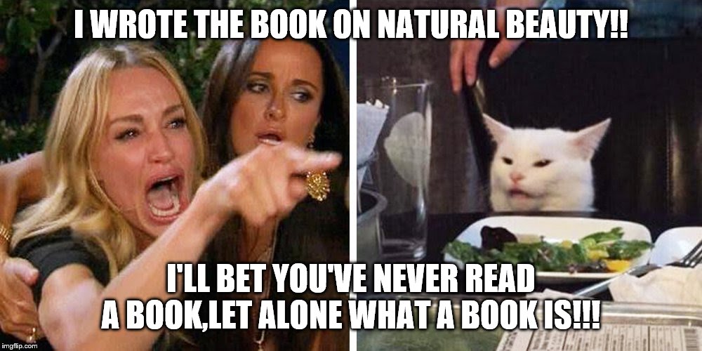 Smudge the cat | I WROTE THE BOOK ON NATURAL BEAUTY!! I'LL BET YOU'VE NEVER READ A BOOK,LET ALONE WHAT A BOOK IS!!! | image tagged in smudge the cat | made w/ Imgflip meme maker