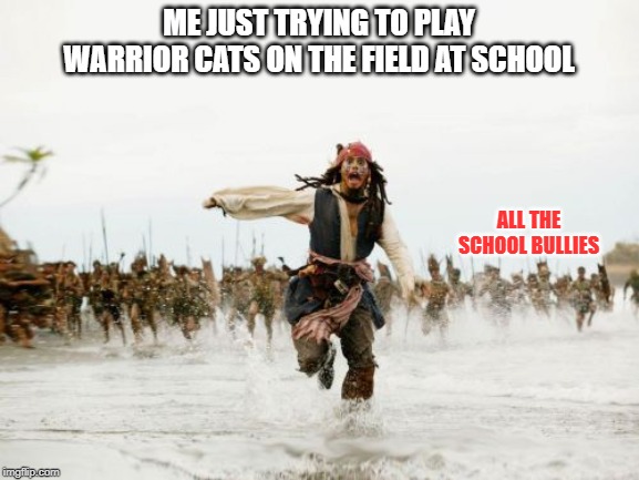Jack Sparrow Being Chased Meme | ME JUST TRYING TO PLAY WARRIOR CATS ON THE FIELD AT SCHOOL; ALL THE SCHOOL BULLIES | image tagged in memes,jack sparrow being chased,warrior cats meme,bullying | made w/ Imgflip meme maker