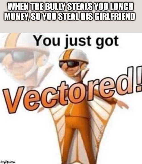 You just got vectored | WHEN THE BULLY STEALS YOU LUNCH MONEY, SO YOU STEAL HIS GIRLFRIEND | image tagged in you just got vectored | made w/ Imgflip meme maker
