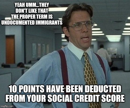 office space boss  | YEAH UMM...THEY DON'T LIKE THAT
THE PROPER TERM IS
UNDOCUMENTED IMMIGRANTS 10 POINTS HAVE BEEN DEDUCTED
FROM YOUR SOCIAL CREDIT SCORE | image tagged in office space boss | made w/ Imgflip meme maker