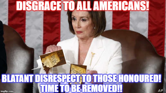 Catty Pelosi tears up copy of Trump's SOTU speech | DISGRACE TO ALL AMERICANS! BLATANT DISRESPECT TO THOSE HONOURED!
TIME TO BE REMOVED!! | image tagged in catty pelosi tears up copy of trump's sotu speech | made w/ Imgflip meme maker