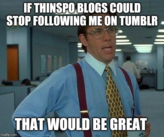 Thinspo blogs suck | IF THINSPO BLOGS COULD STOP FOLLOWING ME ON TUMBLR; THAT WOULD BE GREAT | image tagged in memes,that would be great,fat | made w/ Imgflip meme maker