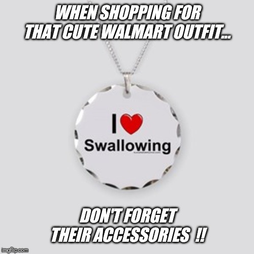 Jeffrey's tip of the day.... | WHEN SHOPPING FOR THAT CUTE WALMART OUTFIT... DON'T FORGET THEIR ACCESSORIES  !! | image tagged in walmart,cute,slut,accessories | made w/ Imgflip meme maker
