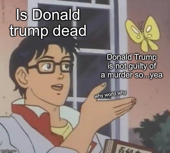 Is This A Pigeon Meme | Is Donald trump dead; Donald Trump is not guilty of a murder so...yea; why world why | image tagged in memes,is this a pigeon | made w/ Imgflip meme maker