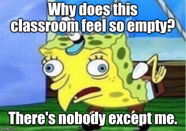 Mocking Spongebob Meme | Why does this classroom feel so empty? There's nobody except me. | image tagged in memes,mocking spongebob | made w/ Imgflip meme maker