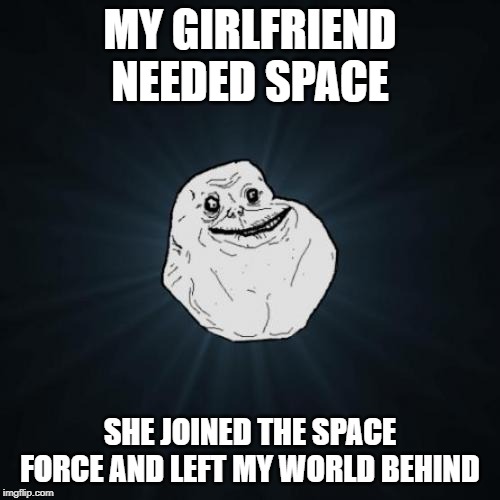 Forever Alone Meme | MY GIRLFRIEND NEEDED SPACE; SHE JOINED THE SPACE FORCE AND LEFT MY WORLD BEHIND | image tagged in memes,forever alone | made w/ Imgflip meme maker