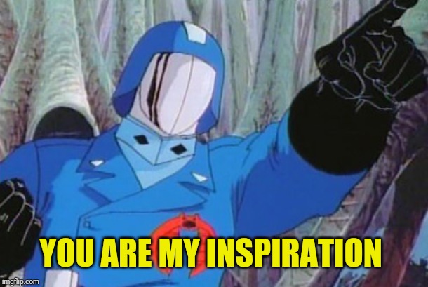 Cobra Commander | YOU ARE MY INSPIRATION | image tagged in cobra commander | made w/ Imgflip meme maker