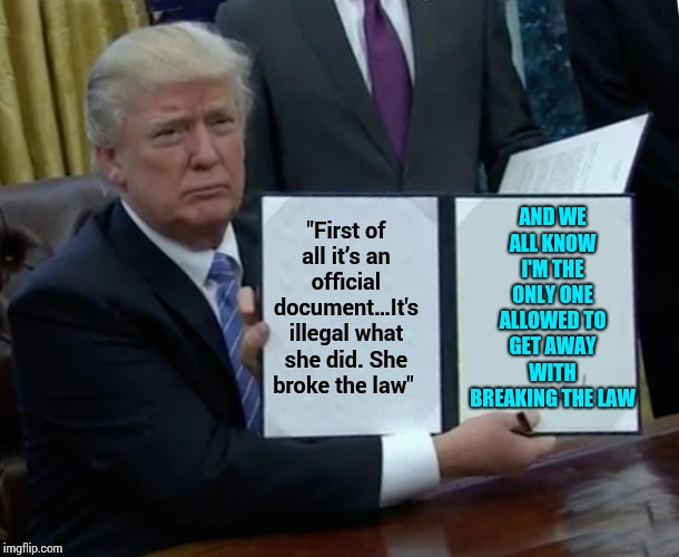 I'm Special | AND WE ALL KNOW I'M THE ONLY ONE ALLOWED TO GET AWAY WITH BREAKING THE LAW; "First of all it’s an official document…It's illegal what she did. She broke the law" | image tagged in memes,trump bill signing,petty,trump unfit unqualified dangerous,liar in chief,lock him up | made w/ Imgflip meme maker