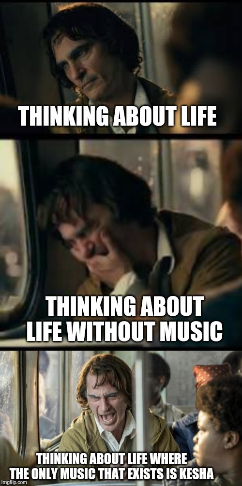 Thinking about life | THINKING ABOUT LIFE; THINKING ABOUT LIFE WITHOUT MUSIC; THINKING ABOUT LIFE WHERE THE ONLY MUSIC THAT EXISTS IS KESHA | image tagged in funny,life,the joker,joker,hilarious | made w/ Imgflip meme maker