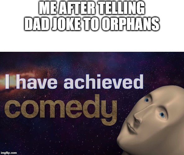 ME AFTER TELLING DAD JOKE TO ORPHANS | image tagged in memes,i have achieved comedy,dad joke | made w/ Imgflip meme maker