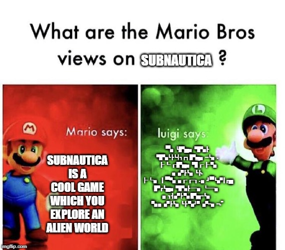 Mario Bros Views | SUBNAUTICA; ▀▖┗▛▄▖▜▚┣ ▜▚┗┣┗┫┓┏┓ ▛▄▖┅┗▖. ┣┗┏▛▄▖▜┏┣ ▚ ▖▞┣┗▖┗┣. ┣┗▖┃▀▚▗┏┏┓. ▖┛▀┗▞┃┏▄ ▛┏┗▄▖▜▚┣ ┅▖┗━▖ ▖┓┫▞┣ ▚ ▛▄┅┗▖ ▚ ▖▞┣┗▖┗┣ ▚┛▘▞━▖┅."; SUBNAUTICA IS A COOL GAME WHICH YOU EXPLORE AN ALIEN WORLD | image tagged in mario bros views | made w/ Imgflip meme maker