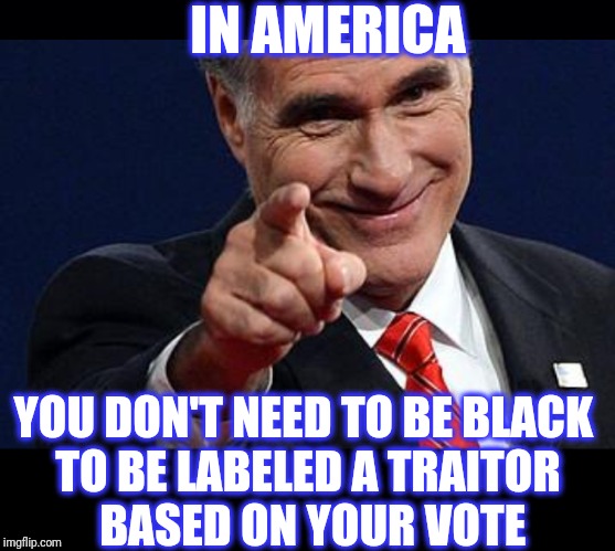 IN AMERICA YOU DON'T NEED TO BE BLACK 
TO BE LABELED A TRAITOR
 BASED ON YOUR VOTE | image tagged in black background,mitt romney pointing | made w/ Imgflip meme maker