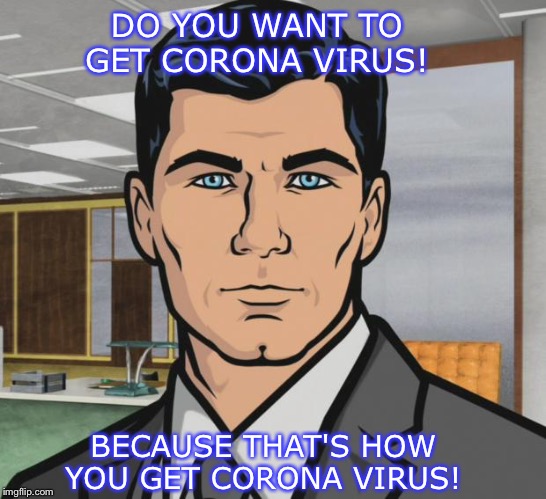 Archer Meme |  DO YOU WANT TO GET CORONA VIRUS! BECAUSE THAT'S HOW YOU GET CORONA VIRUS! | image tagged in memes,archer | made w/ Imgflip meme maker
